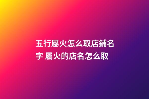 五行屬火怎么取店鋪名字 屬火的店名怎么取-第1張-店鋪起名-玄機派